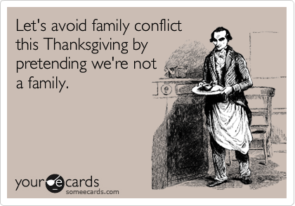 Let's avoid family conflict
this Thanksgiving by 
pretending we're not
a family.