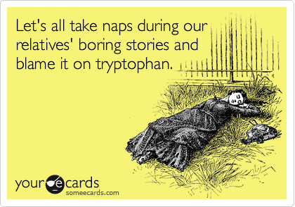 Let's all take naps during our
relatives' boring stories and
blame it on tryptophan.
