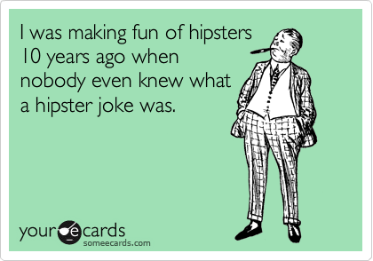 I was making fun of hipsters
10 years ago when
nobody even knew what
a hipster joke was.
