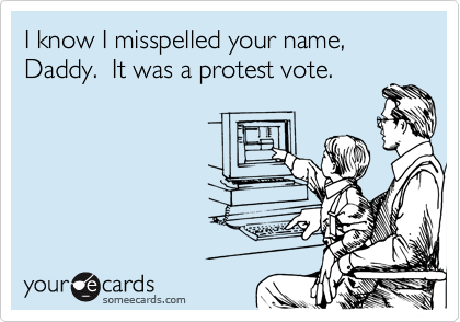 I know I misspelled your name, Daddy.  It was a protest vote.