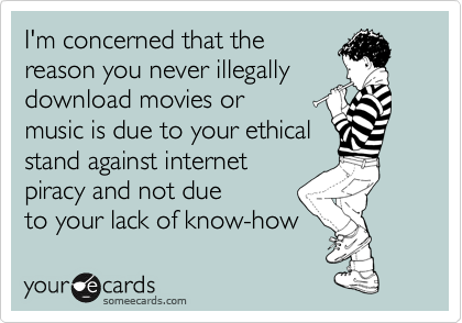I'm concerned that the
reason you never illegally
download movies or
music is due to your ethical
stand against internet
piracy and not due
to your lack of know-how 