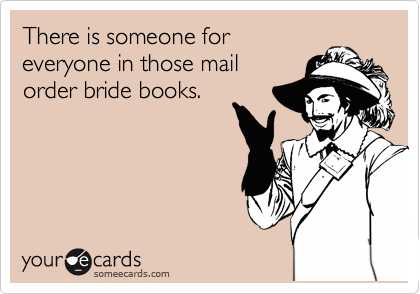 There is someone for
everyone in those mail
order bride books.