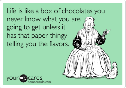 Life is like a box of chocolates you never know what you are
going to get unless it
has that paper thingy
telling you the flavors.