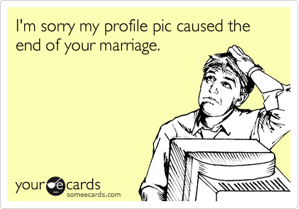 I'm sorry my profile pic caused the end of your marriage. 