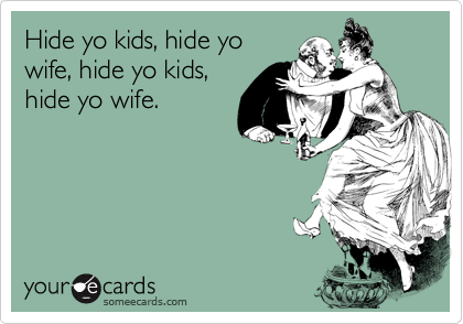 Hide yo kids, hide yo
wife, hide yo kids,
hide yo wife.