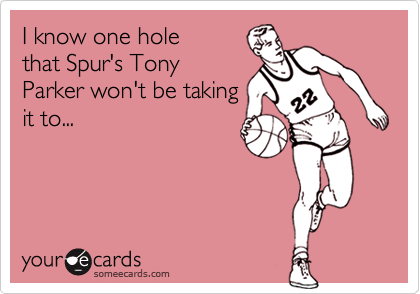 I know one hole
that Spur's Tony
Parker won't be taking
it to...