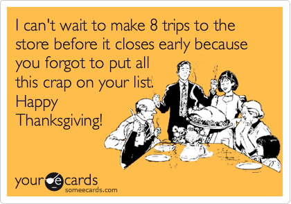 I can't wait to make 8 trips to the store before it closes early because you forgot to put all
this crap on your list.
Happy
Thanksgiving!