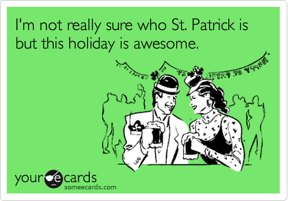 I'm not really sure who St. Patrick is but this holiday is awesome.