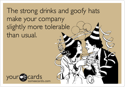The strong drinks and goofy hats make your company 
slightly more tolerable
than usual.