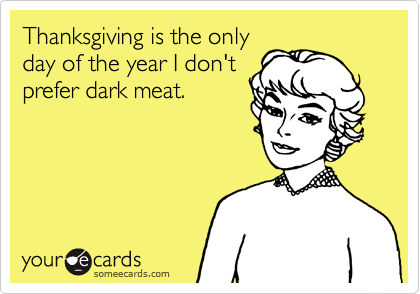 Thanksgiving is the only
day of the year I don't
prefer dark meat.