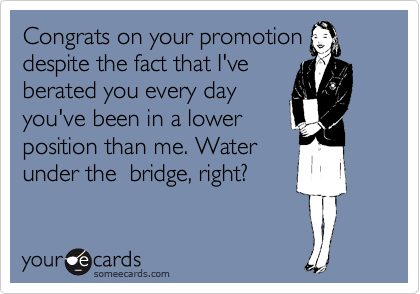 Congrats on your promotion
despite the fact that I've
berated you every day
you've been in a lower
position than me. Water
under the  bridge, right?