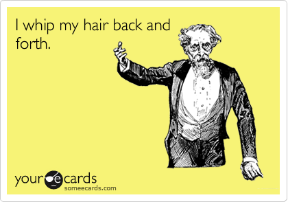 I whip my hair back and
forth.