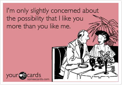 I'm only slightly concerned about the possibility that I like you more ...