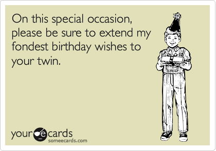 On this special occasion,
please be sure to extend my
fondest birthday wishes to
your twin.