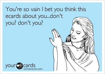 You're so vain I bet you think this ecards about you...don't
you? don't you?