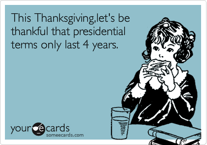 This Thanksgiving,let's be
thankful that presidential
terms only last 4 years.