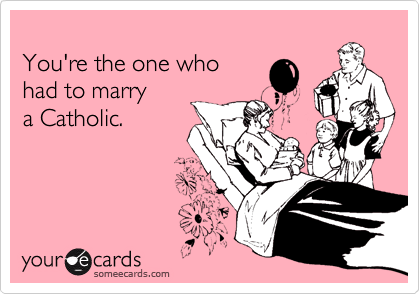 
You're the one who 
had to marry 
a Catholic.