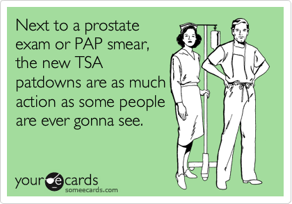 Next to a prostate
exam or PAP smear,
the new TSA
patdowns are as much
action as some people
are ever gonna see.