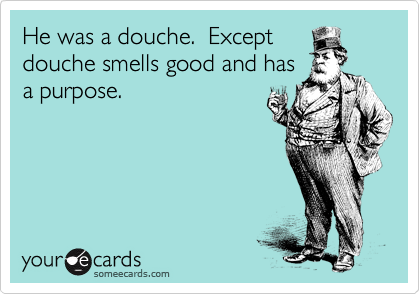 He was a douche.  Except
douche smells good and has
a purpose.