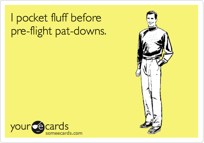 I pocket fluff before 
pre-flight pat-downs.