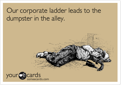 Our corporate ladder leads to the dumpster in the alley. 