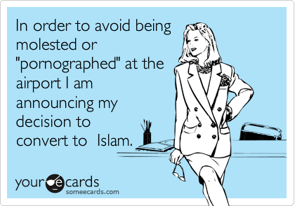 In order to avoid being
molested or 
"pornographed" at the
airport I am
announcing my
decision to
convert to  Islam.