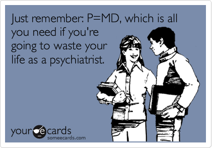 Just remember: P=MD, which is all you need if you're
going to waste your
life as a psychiatrist.