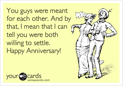 You guys were meant
for each other. And by
that, I mean that I can
tell you were both
willing to settle. 
Happy Anniversary!