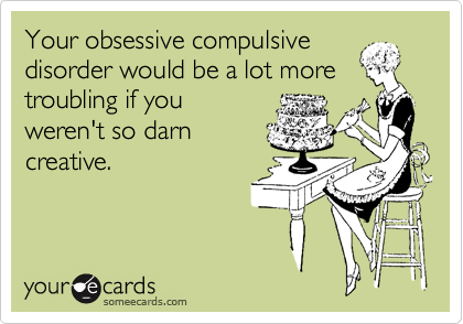 Your obsessive compulsive
disorder would be a lot more
troubling if you
weren't so darn
creative. 