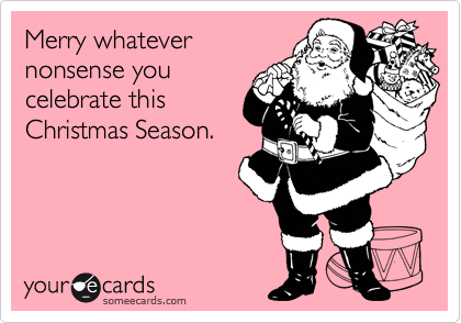 Merry whatever
nonsense you
celebrate this
Christmas Season.