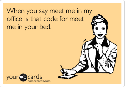 When you say meet me in my
office is that code for meet
me in your bed.