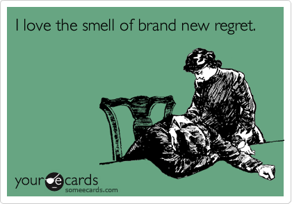I love the smell of brand new regret.