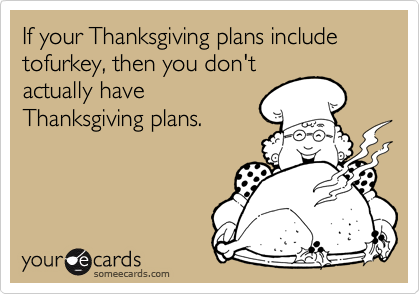If your Thanksgiving plans include tofurkey, then you don't
actually have
Thanksgiving plans.