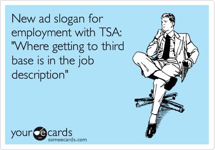 New ad slogan for
employment with TSA:
"Where getting to third
base is in the job
description"