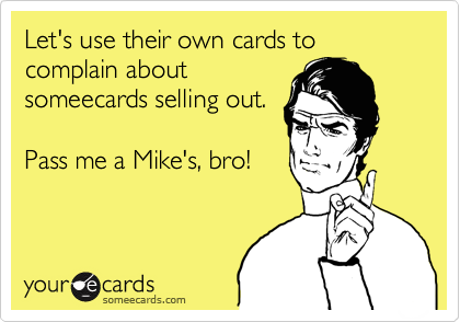 Let's use their own cards to complain about
someecards selling out. 

Pass me a Mike's, bro!
