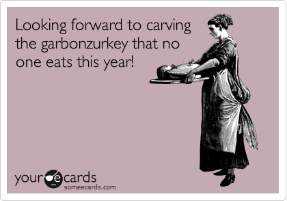 Looking forward to carving
the garbonzurkey that no
one eats this year!