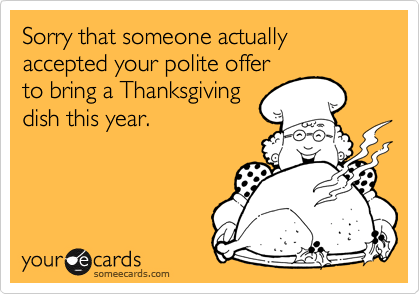 Sorry that someone actually accepted your polite offer
to bring a Thanksgiving
dish this year. 