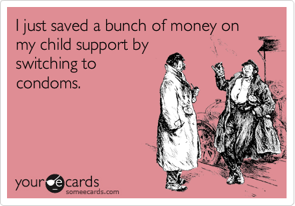 I just saved a bunch of money on my child support by
switching to
condoms. 