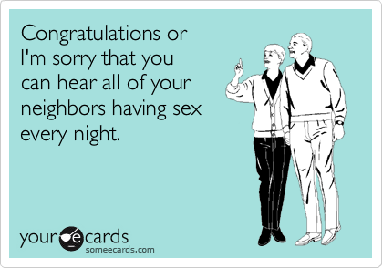 Congratulations or
I'm sorry that you
can hear all of your
neighbors having sex
every night.