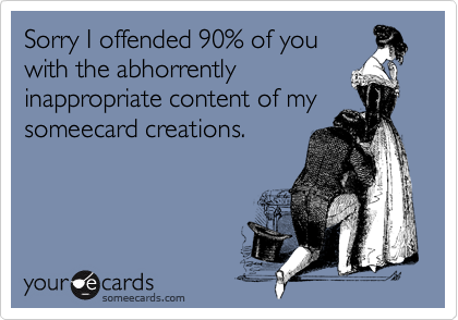 Sorry I offended 90% of you
with the abhorrently 
inappropriate content of my someecard creations.