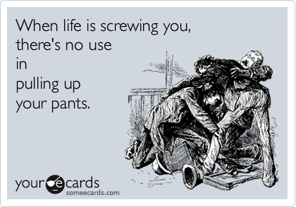 When life is screwing you, 
there's no use
in                      
pulling up      
your pants.        

 