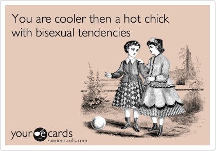 You are cooler then a hot chick with bisexual tendencies