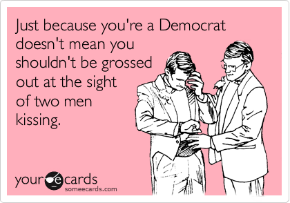 Just because you're a Democrat doesn't mean you
shouldn't be grossed
out at the sight
of two men
kissing. 