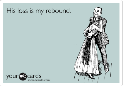 His loss is my rebound.