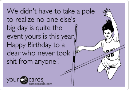 We didn't have to take a pole
to realize no one else's 
big day is quite the
event yours is this year.
Happy Birthday to a
dear who never took 
shit from anyone !