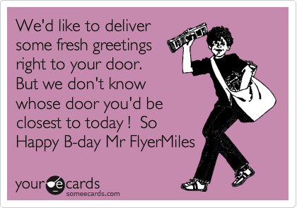 We'd like to deliver
some fresh greetings
right to your door.
But we don't know
whose door you'd be 
closest to today !  So
Happy B-day Mr FlyerMiles 