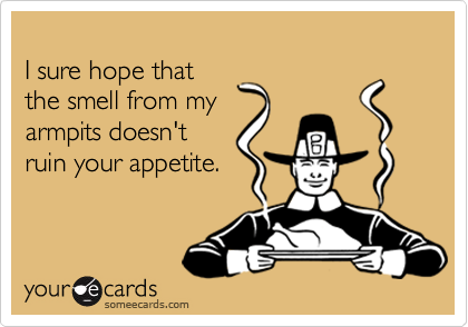
I sure hope that
the smell from my
armpits doesn't
ruin your appetite.