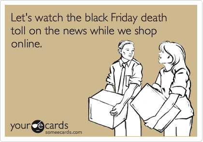 Let's watch the black Friday death toll on the news while we shop online.