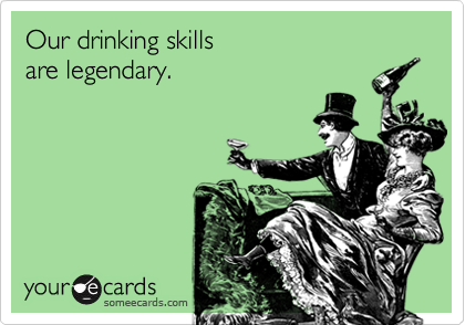 Our drinking skills
are legendary.