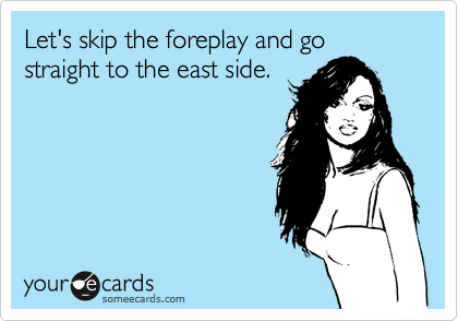 Let's skip the foreplay and go straight to the east side.